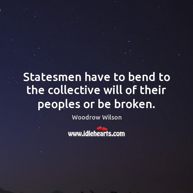 Statesmen have to bend to the collective will of their peoples or be broken. Woodrow Wilson Picture Quote