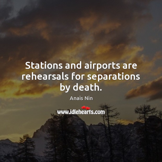 Stations and airports are rehearsals for separations by death. Anais Nin Picture Quote
