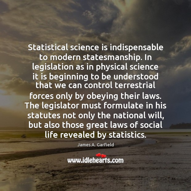 Statistical science is indispensable to modern statesmanship. In legislation as in physical James A. Garfield Picture Quote