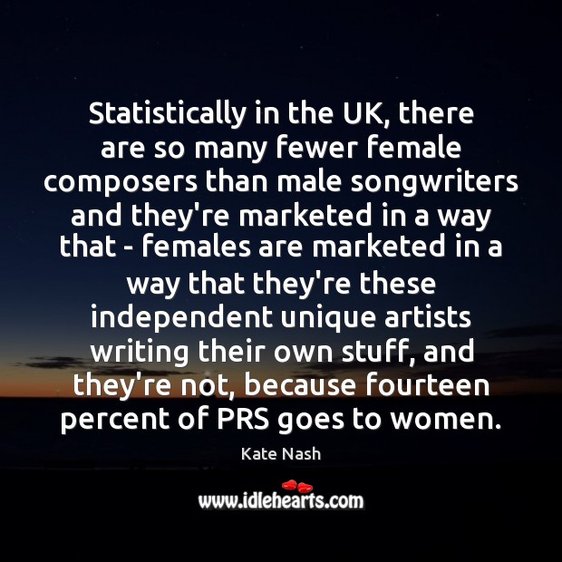 Statistically in the UK, there are so many fewer female composers than Kate Nash Picture Quote