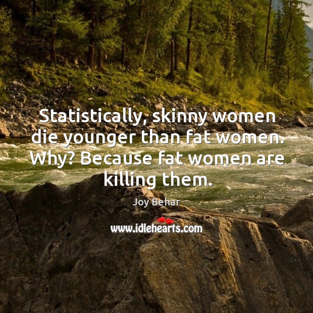 Statistically, skinny women die younger than fat women. Why? Because fat women Joy Behar Picture Quote