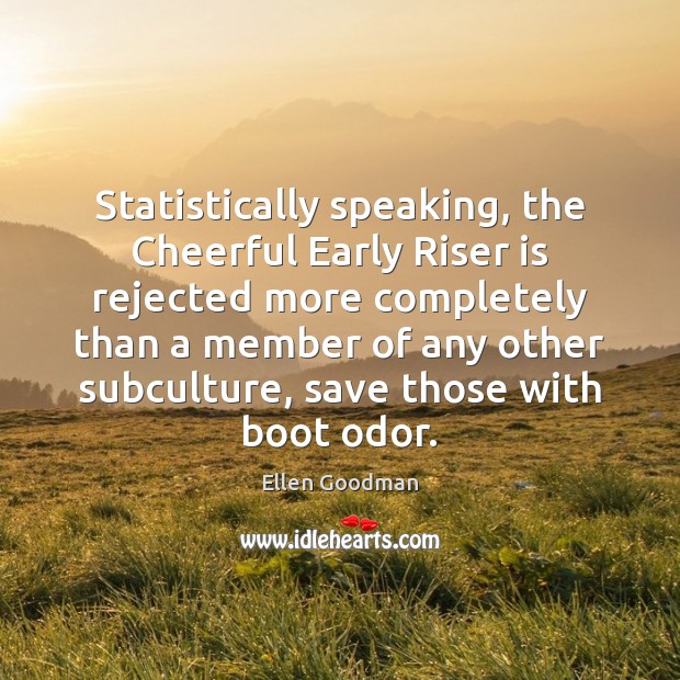 Statistically speaking, the Cheerful Early Riser is rejected more completely than a Ellen Goodman Picture Quote