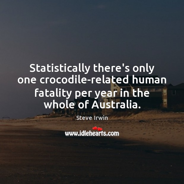 Statistically there’s only one crocodile-related human fatality per year in the whole Steve Irwin Picture Quote