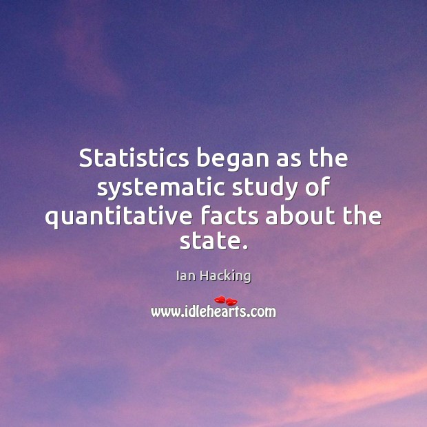 Statistics began as the systematic study of quantitative facts about the state. Ian Hacking Picture Quote