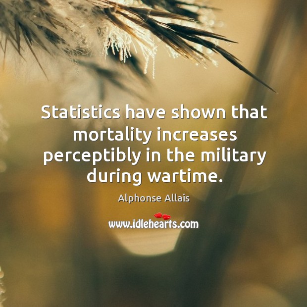 Statistics have shown that mortality increases perceptibly in the military during wartime. Alphonse Allais Picture Quote