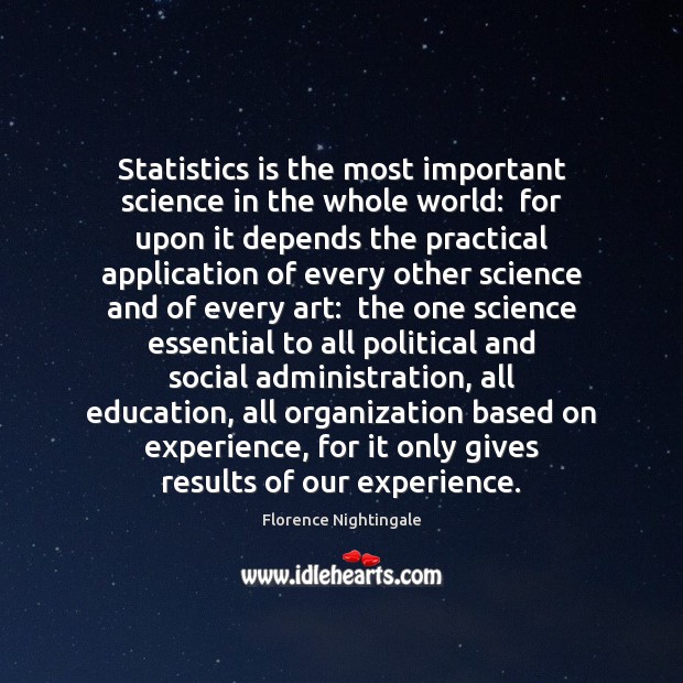 Statistics is the most important science in the whole world:  for upon Florence Nightingale Picture Quote