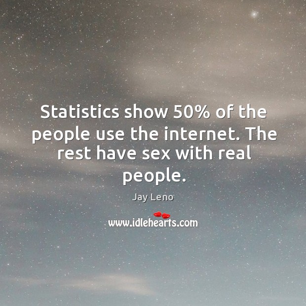 Statistics show 50% of the people use the internet. The rest have sex with real people. Jay Leno Picture Quote