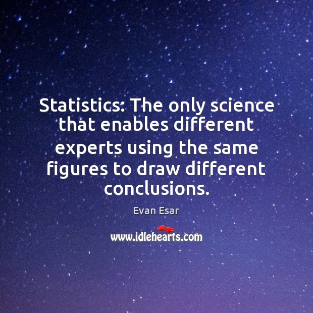 Statistics: The only science that enables different experts using the same figures 