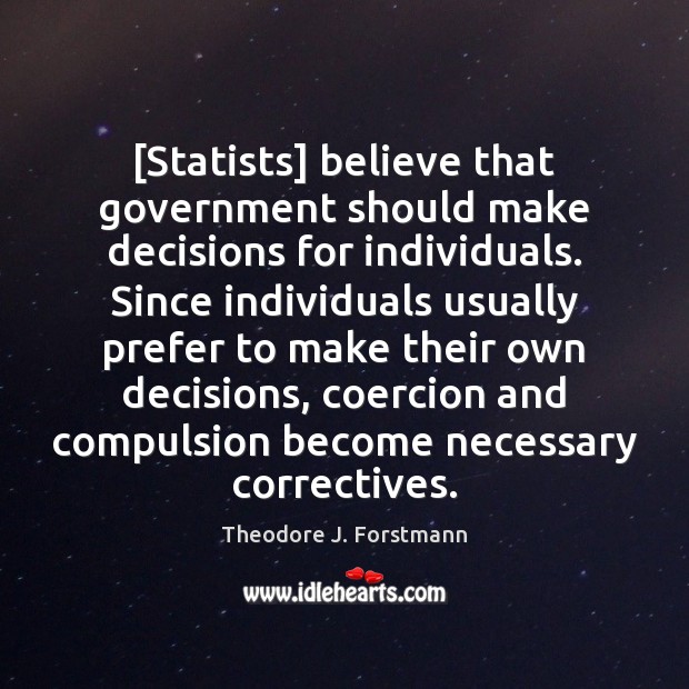 [Statists] believe that government should make decisions for individuals. Since individuals usually Theodore J. Forstmann Picture Quote