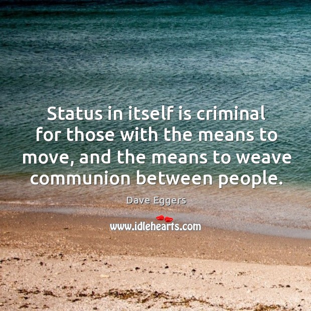 Status in itself is criminal for those with the means to move, and the means to weave communion between people. Dave Eggers Picture Quote