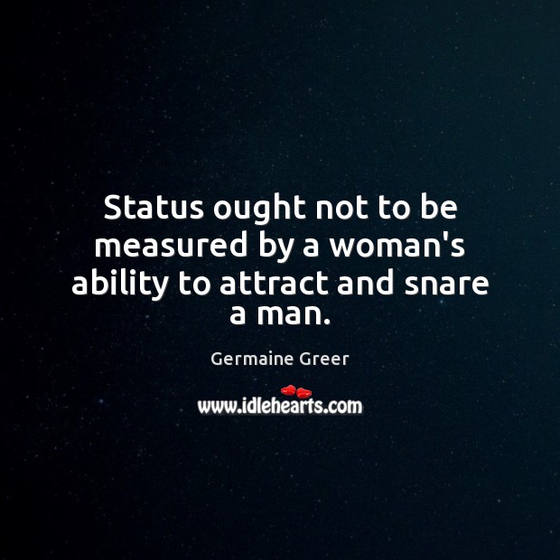 Status ought not to be measured by a woman’s ability to attract and snare a man. Germaine Greer Picture Quote