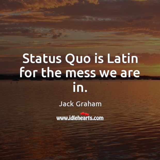 Status Quo is Latin for the mess we are in. Jack Graham Picture Quote