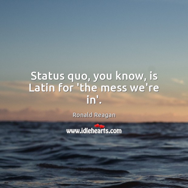 Status quo, you know, is Latin for ‘the mess we’re in’. Ronald Reagan Picture Quote