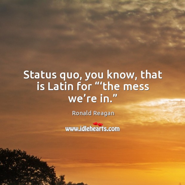 Status quo, you know, that is latin for “‘the mess we’re in.” Image