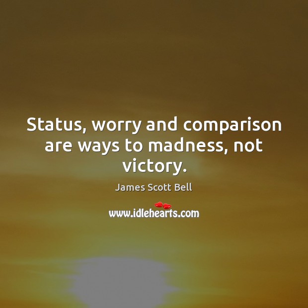 Status, worry and comparison are ways to madness, not victory. James Scott Bell Picture Quote
