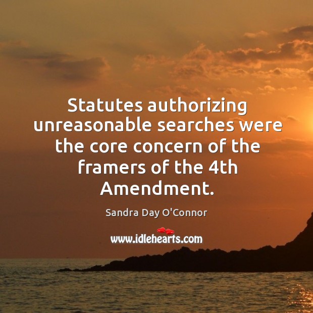 Statutes authorizing unreasonable searches were the core concern of the framers of the 4th amendment. Sandra Day O’Connor Picture Quote