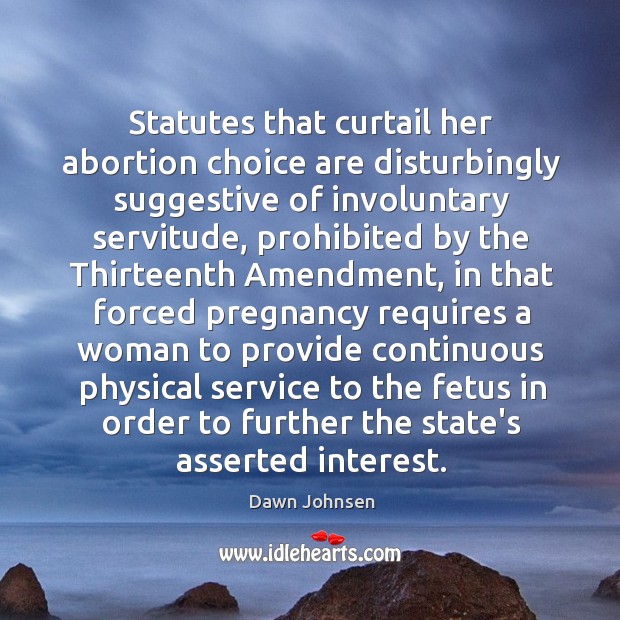 Statutes that curtail her abortion choice are disturbingly suggestive of involuntary servitude, Dawn Johnsen Picture Quote