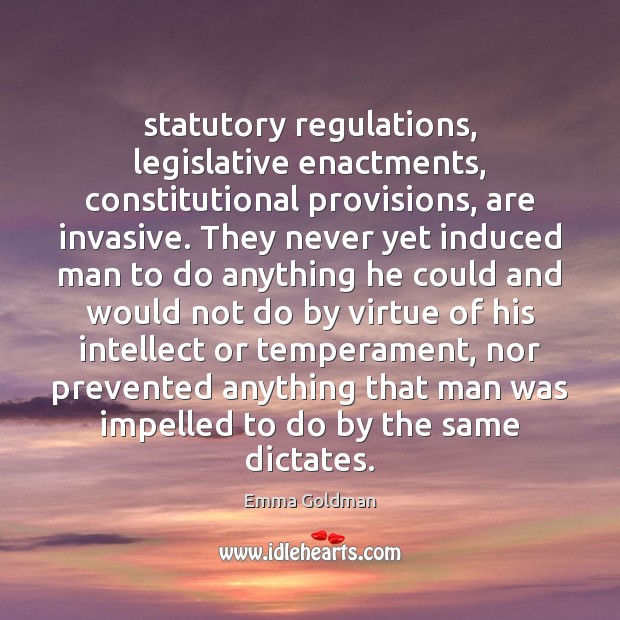 Statutory regulations, legislative enactments, constitutional provisions, are invasive. They never yet induced Emma Goldman Picture Quote