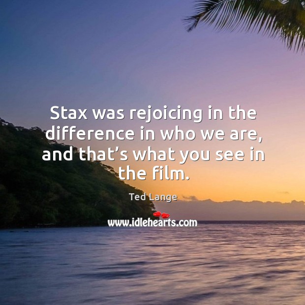 Stax was rejoicing in the difference in who we are, and that’s what you see in the film. Ted Lange Picture Quote