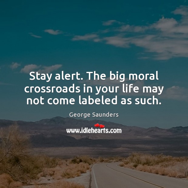 Stay alert. The big moral crossroads in your life may not come labeled as such. George Saunders Picture Quote