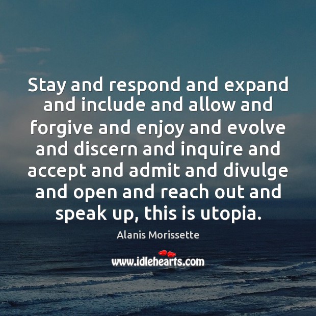 Stay and respond and expand and include and allow and forgive and Alanis Morissette Picture Quote
