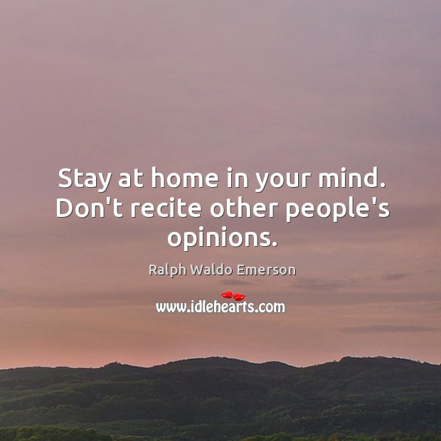 Stay at home in your mind. Don’t recite other people’s opinions. Image