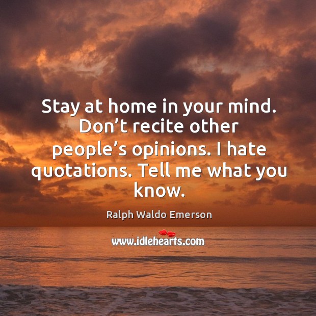 Stay at home in your mind. Don’t recite other people’s opinions. I hate quotations. Tell me what you know. Ralph Waldo Emerson Picture Quote