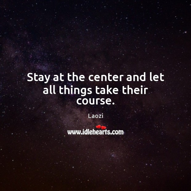 Stay at the center and let all things take their course. Image