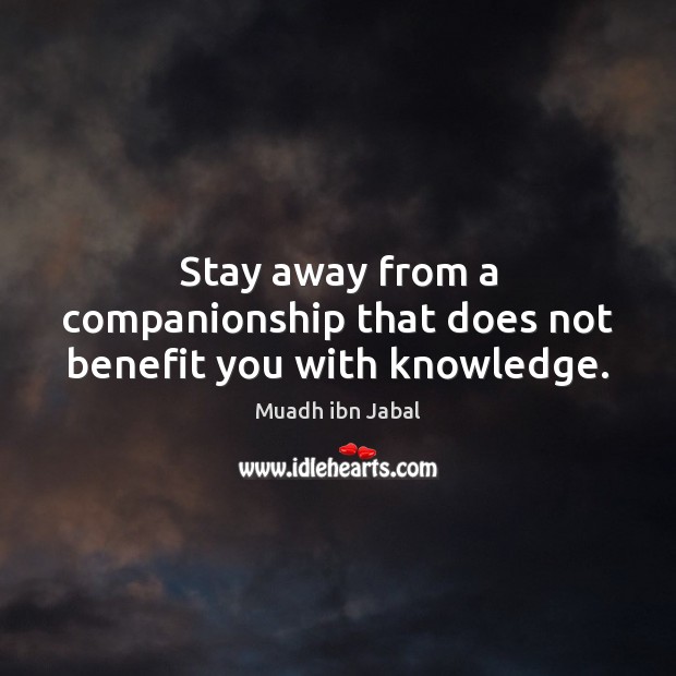 Stay away from a companionship that does not benefit you with knowledge. Muadh ibn Jabal Picture Quote