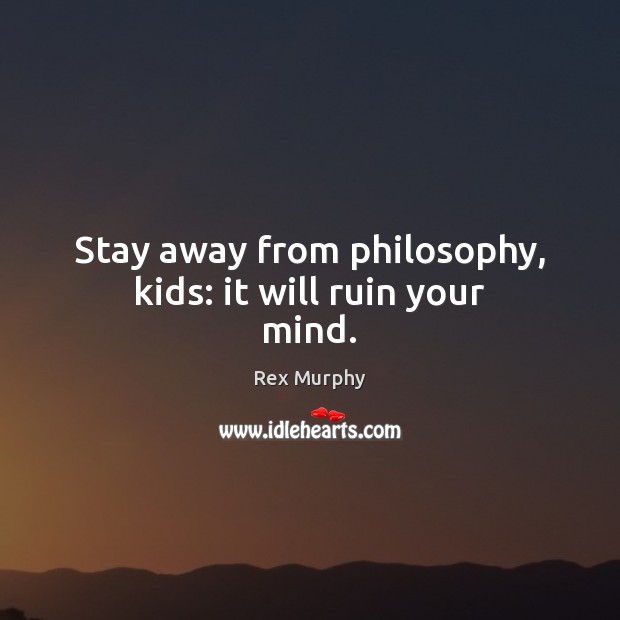 Stay away from philosophy, kids: it will ruin your mind. Rex Murphy Picture Quote