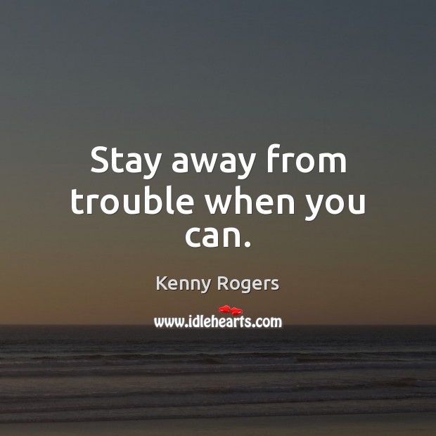 Stay away from trouble when you can. Kenny Rogers Picture Quote
