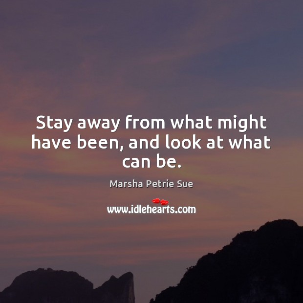 Stay away from what might have been, and look at what can be. Marsha Petrie Sue Picture Quote