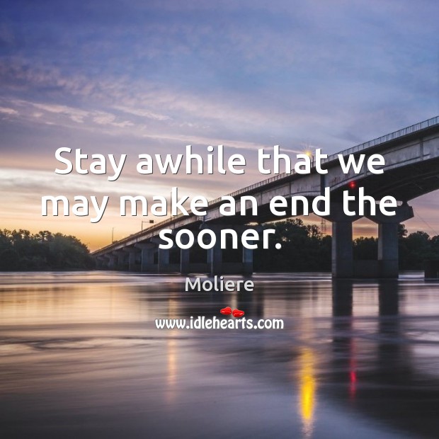 Stay awhile that we may make an end the sooner. Moliere Picture Quote