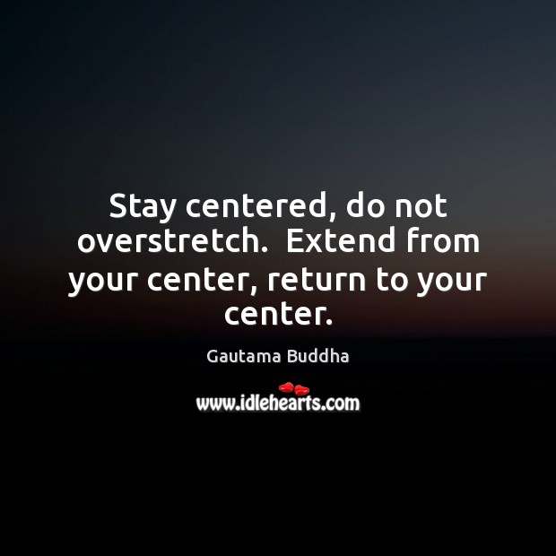 Stay centered, do not overstretch.  Extend from your center, return to your center. Image