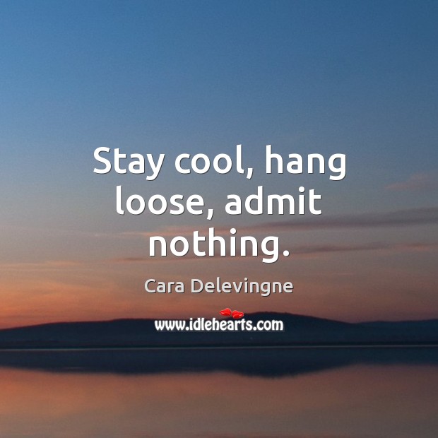 Stay cool, hang loose, admit nothing. Cara Delevingne Picture Quote