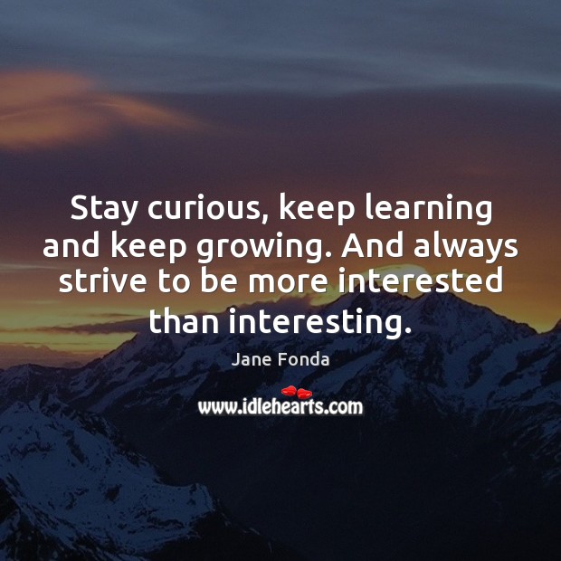 Stay curious, keep learning and keep growing. And always strive to be Image