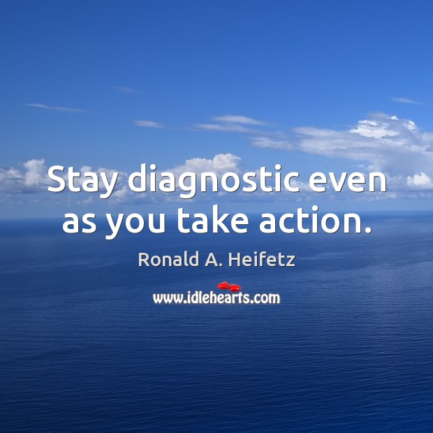 Stay diagnostic even as you take action. Ronald A. Heifetz Picture Quote