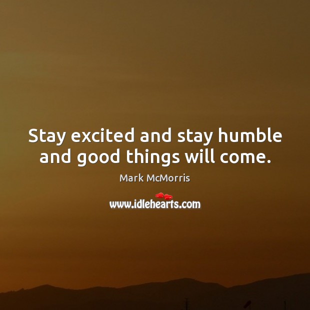 Stay excited and stay humble and good things will come. Image