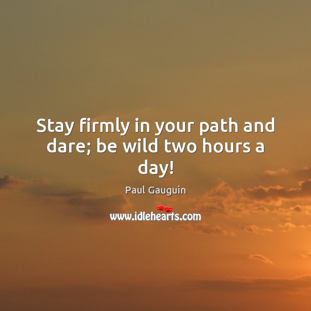 Stay firmly in your path and dare; be wild two hours a day! Paul Gauguin Picture Quote
