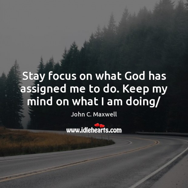 Stay focus on what God has assigned me to do. Keep my mind on what I am doing/ Image