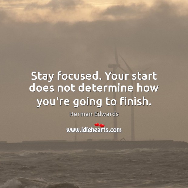 Stay focused. Your start does not determine how you’re going to finish. Image