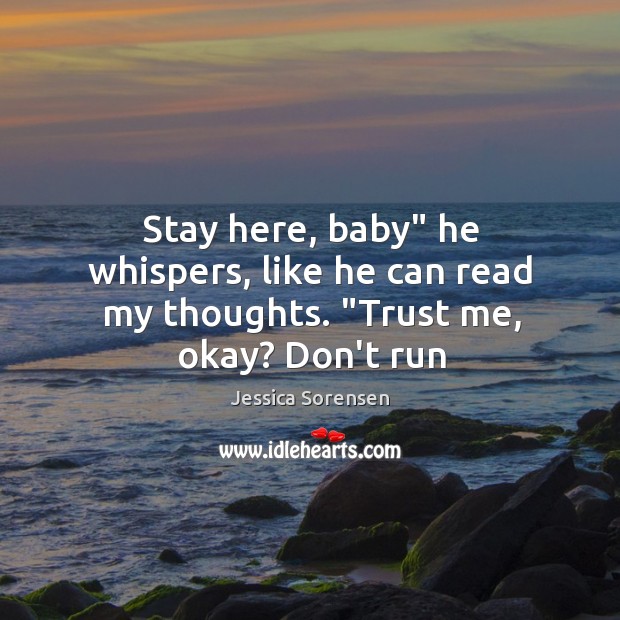 Stay here, baby” he whispers, like he can read my thoughts. “Trust me, okay? Don’t run Jessica Sorensen Picture Quote
