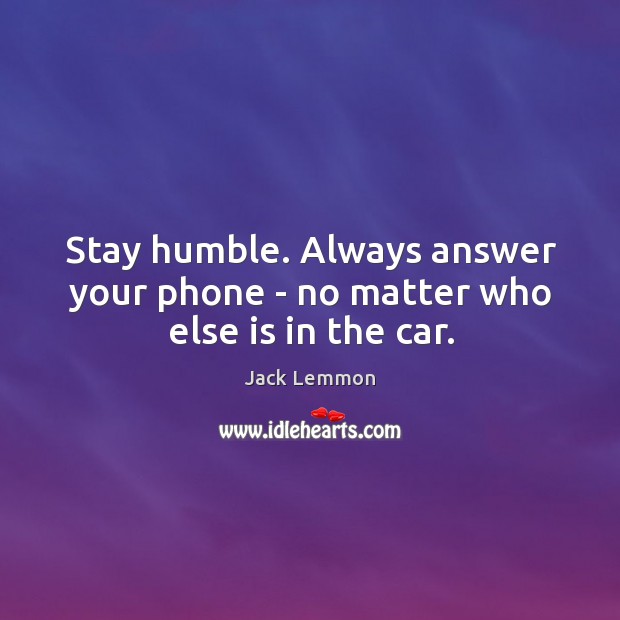 Stay humble. Always answer your phone – no matter who else is in the car. Jack Lemmon Picture Quote