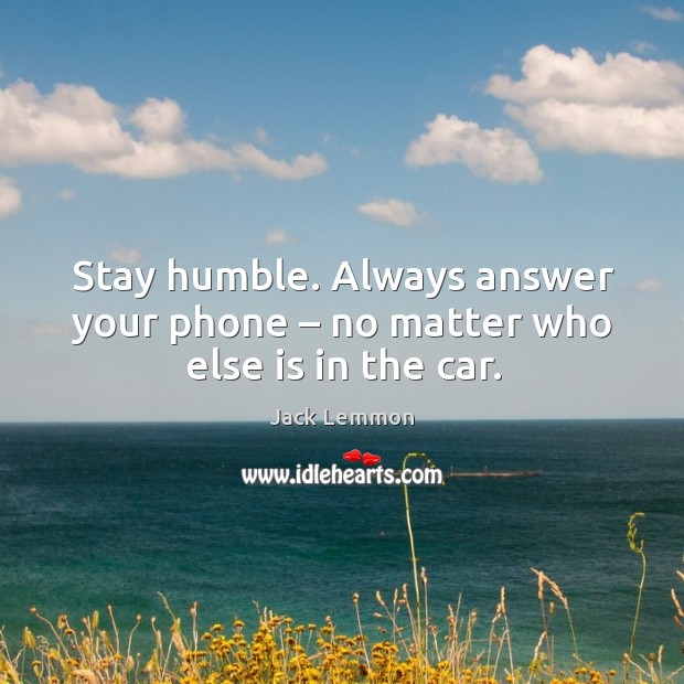 Stay humble. Always answer your phone – no matter who else is in the car. Image