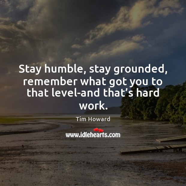 Stay humble, stay grounded, remember what got you to that level-and that’s hard work. Image