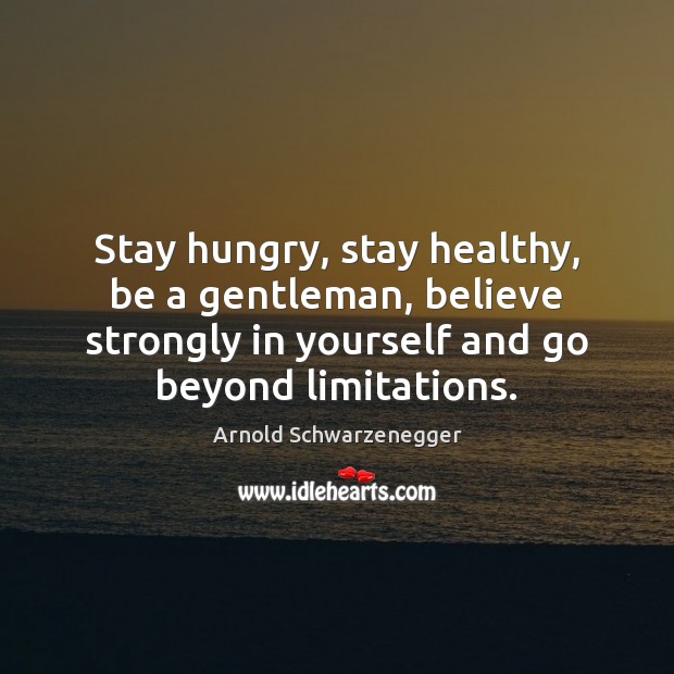Stay hungry, stay healthy, be a gentleman, believe strongly in yourself and Arnold Schwarzenegger Picture Quote