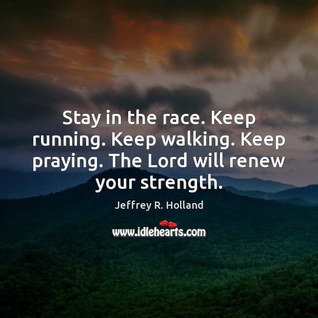 Stay in the race. Keep running. Keep walking. Keep praying. The Lord Jeffrey R. Holland Picture Quote