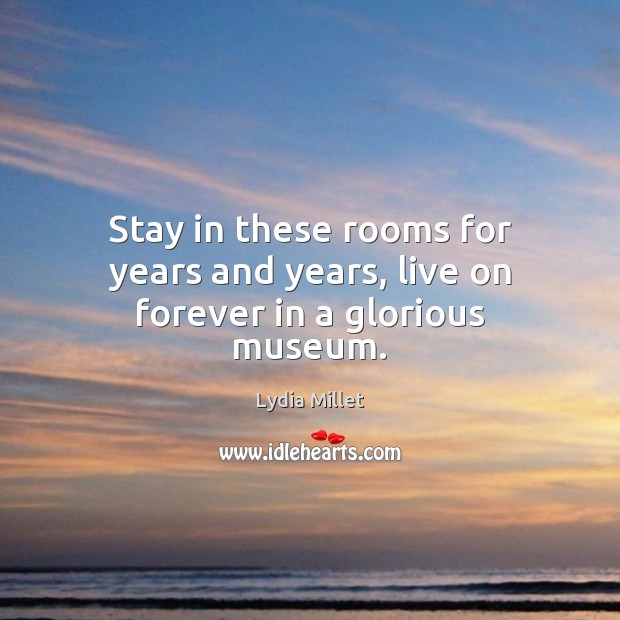 Stay in these rooms for years and years, live on forever in a glorious museum. Lydia Millet Picture Quote