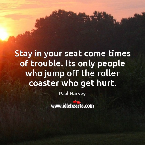 Stay in your seat come times of trouble. Its only people who Paul Harvey Picture Quote