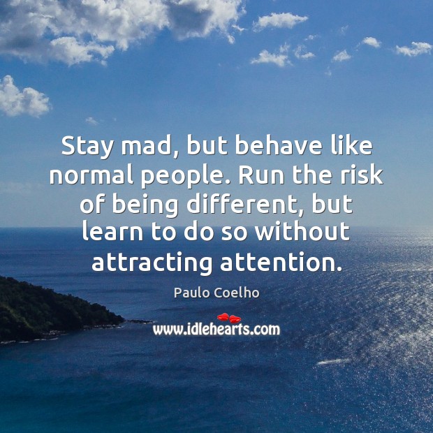 Stay mad, but behave like normal people. Run the risk of being Image